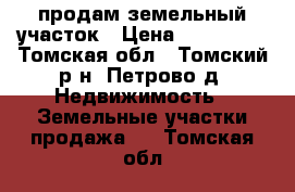 продам земельный участок › Цена ­ 850 000 - Томская обл., Томский р-н, Петрово д. Недвижимость » Земельные участки продажа   . Томская обл.